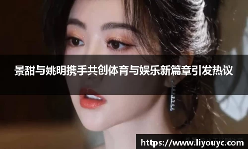 景甜与姚明携手共创体育与娱乐新篇章引发热议