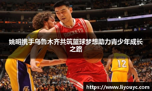 姚明携手乌鲁木齐共筑篮球梦想助力青少年成长之路