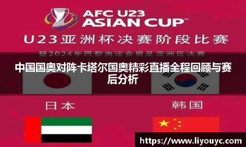中国国奥对阵卡塔尔国奥精彩直播全程回顾与赛后分析