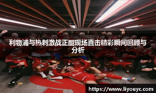 利物浦与热刺激战正酣现场直击精彩瞬间回顾与分析