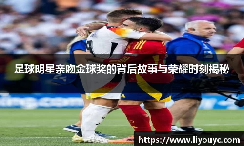足球明星亲吻金球奖的背后故事与荣耀时刻揭秘