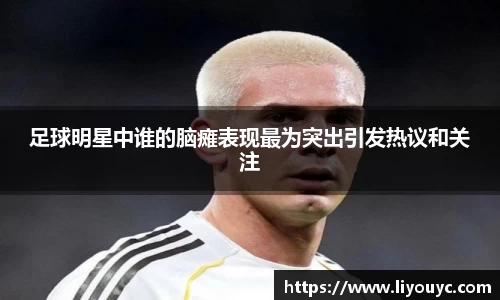 足球明星中谁的脑瘫表现最为突出引发热议和关注